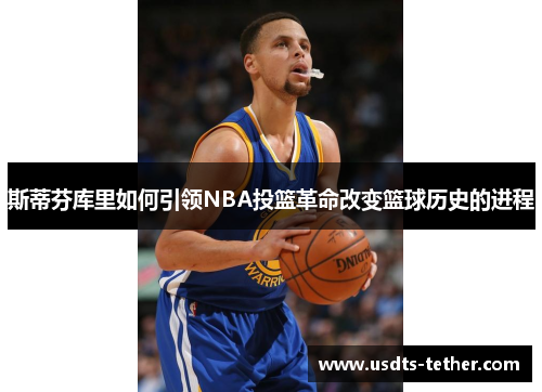 斯蒂芬库里如何引领NBA投篮革命改变篮球历史的进程